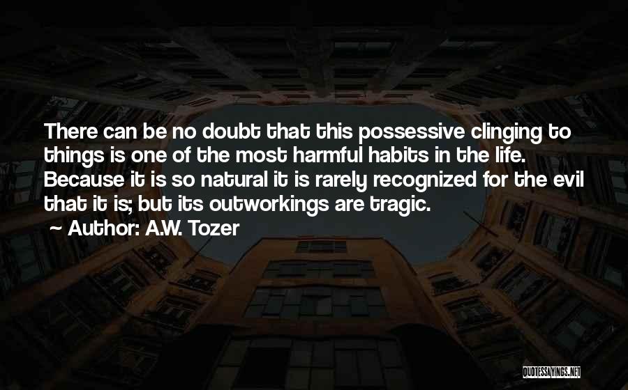 A.W. Tozer Quotes: There Can Be No Doubt That This Possessive Clinging To Things Is One Of The Most Harmful Habits In The
