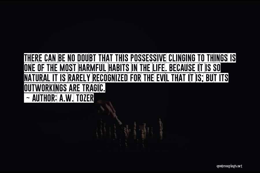 A.W. Tozer Quotes: There Can Be No Doubt That This Possessive Clinging To Things Is One Of The Most Harmful Habits In The