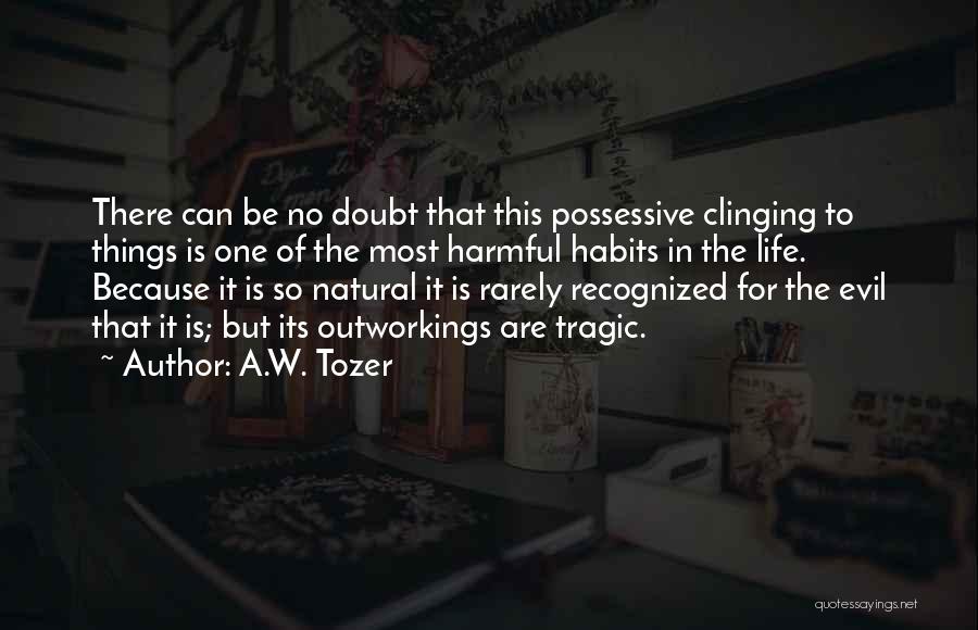 A.W. Tozer Quotes: There Can Be No Doubt That This Possessive Clinging To Things Is One Of The Most Harmful Habits In The