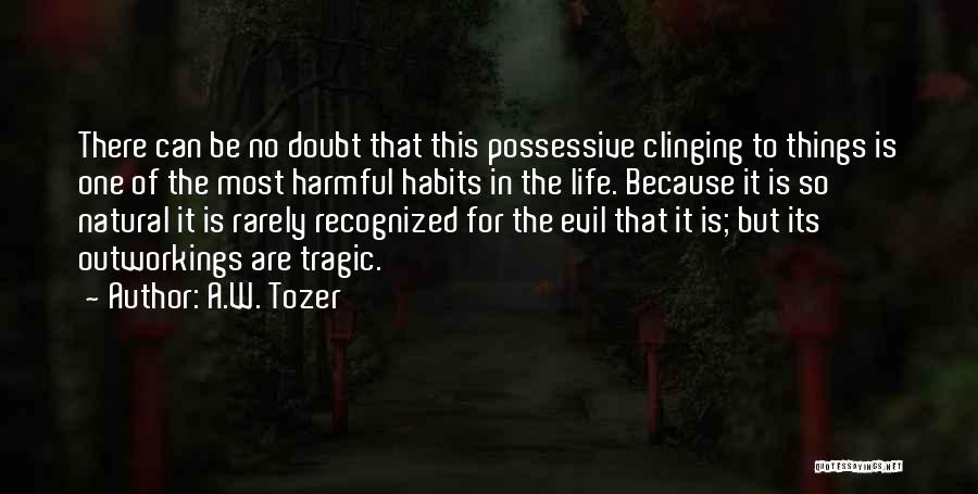 A.W. Tozer Quotes: There Can Be No Doubt That This Possessive Clinging To Things Is One Of The Most Harmful Habits In The