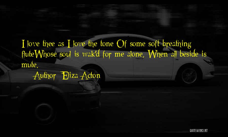 Eliza Acton Quotes: I Love Thee As I Love The Tone Of Some Soft-breathing Flutewhose Soul Is Wak'd For Me Alone, When All