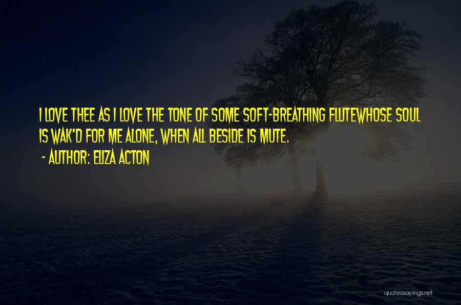 Eliza Acton Quotes: I Love Thee As I Love The Tone Of Some Soft-breathing Flutewhose Soul Is Wak'd For Me Alone, When All