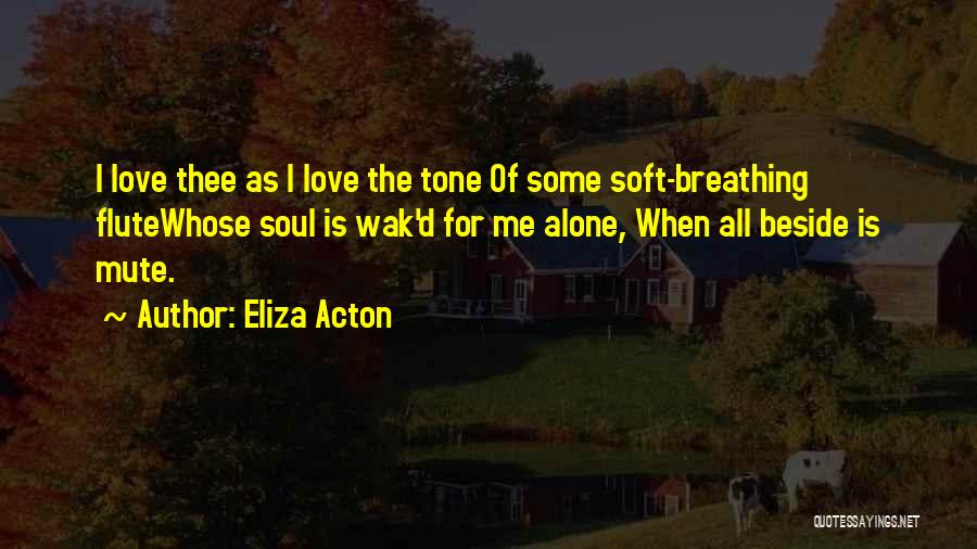 Eliza Acton Quotes: I Love Thee As I Love The Tone Of Some Soft-breathing Flutewhose Soul Is Wak'd For Me Alone, When All