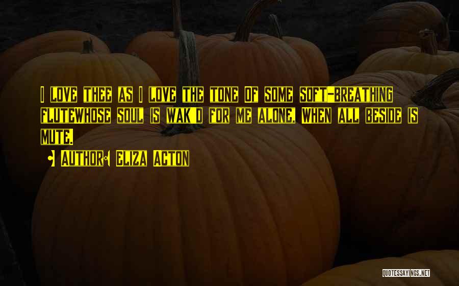 Eliza Acton Quotes: I Love Thee As I Love The Tone Of Some Soft-breathing Flutewhose Soul Is Wak'd For Me Alone, When All