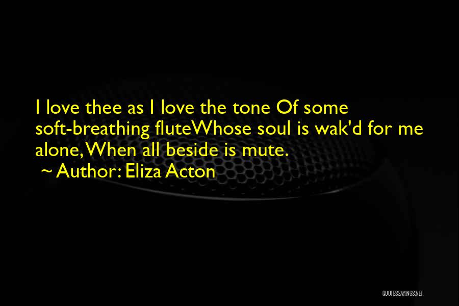 Eliza Acton Quotes: I Love Thee As I Love The Tone Of Some Soft-breathing Flutewhose Soul Is Wak'd For Me Alone, When All