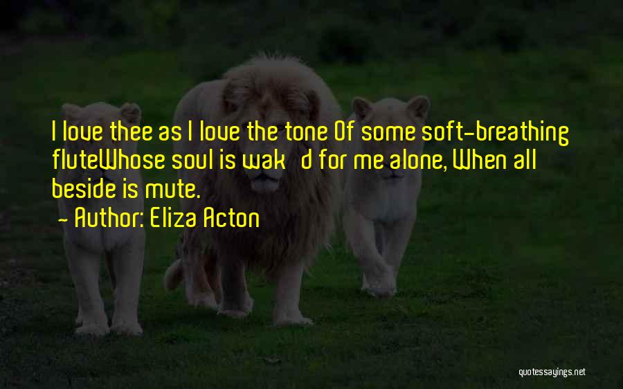 Eliza Acton Quotes: I Love Thee As I Love The Tone Of Some Soft-breathing Flutewhose Soul Is Wak'd For Me Alone, When All