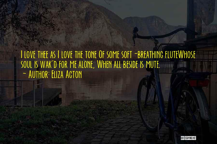 Eliza Acton Quotes: I Love Thee As I Love The Tone Of Some Soft-breathing Flutewhose Soul Is Wak'd For Me Alone, When All