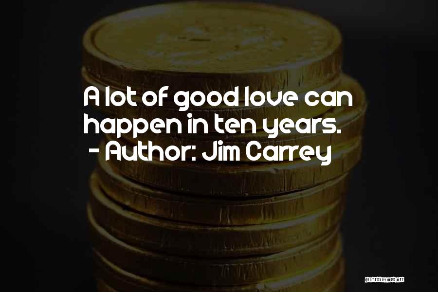 Jim Carrey Quotes: A Lot Of Good Love Can Happen In Ten Years.