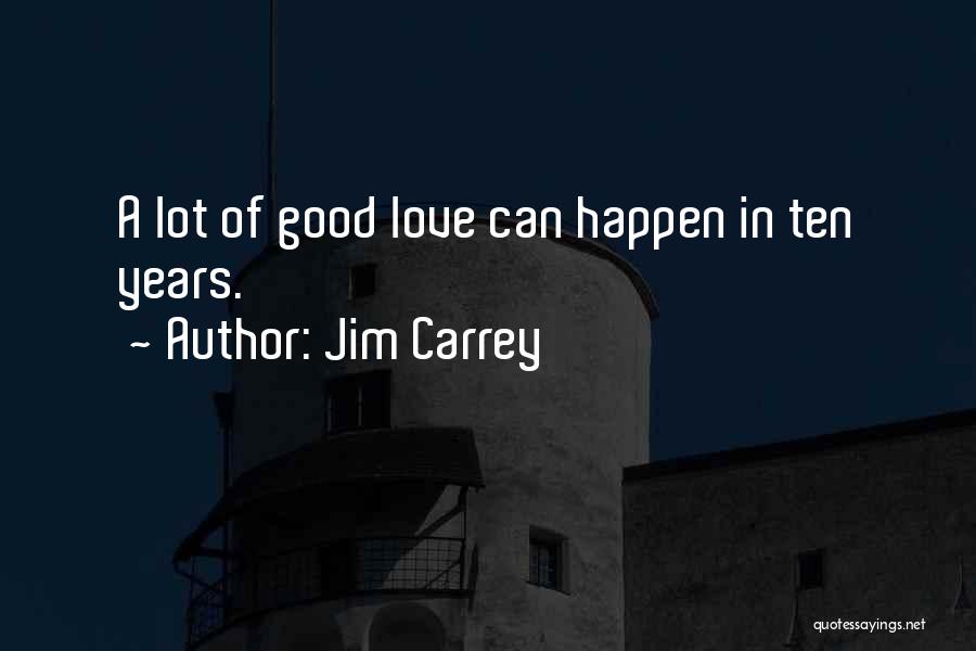 Jim Carrey Quotes: A Lot Of Good Love Can Happen In Ten Years.
