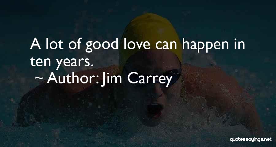 Jim Carrey Quotes: A Lot Of Good Love Can Happen In Ten Years.
