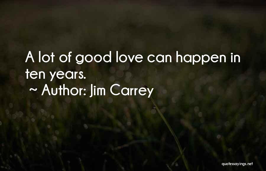 Jim Carrey Quotes: A Lot Of Good Love Can Happen In Ten Years.