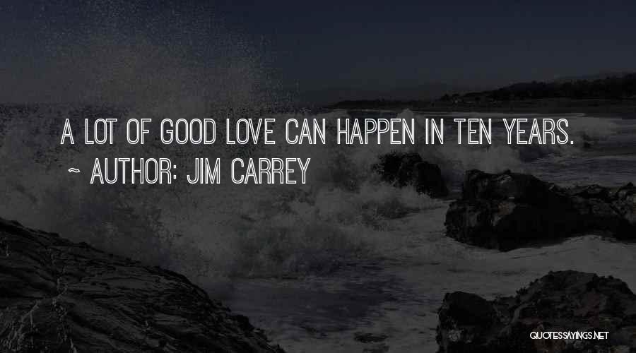 Jim Carrey Quotes: A Lot Of Good Love Can Happen In Ten Years.