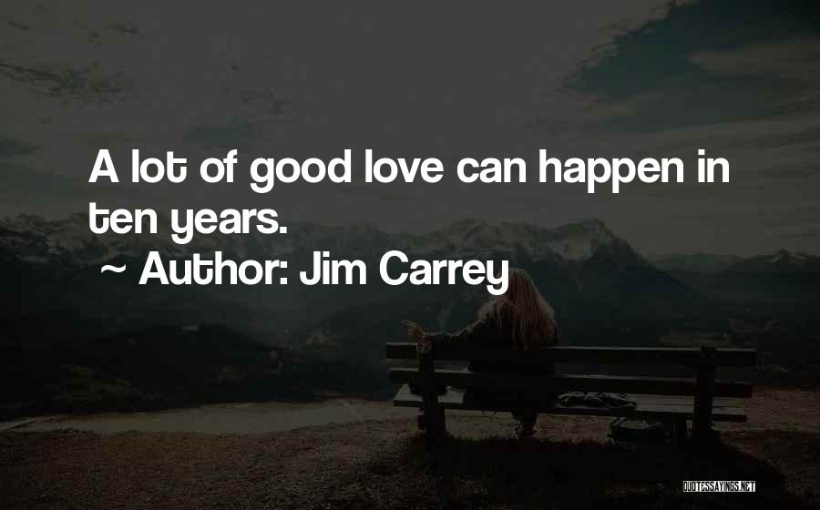 Jim Carrey Quotes: A Lot Of Good Love Can Happen In Ten Years.