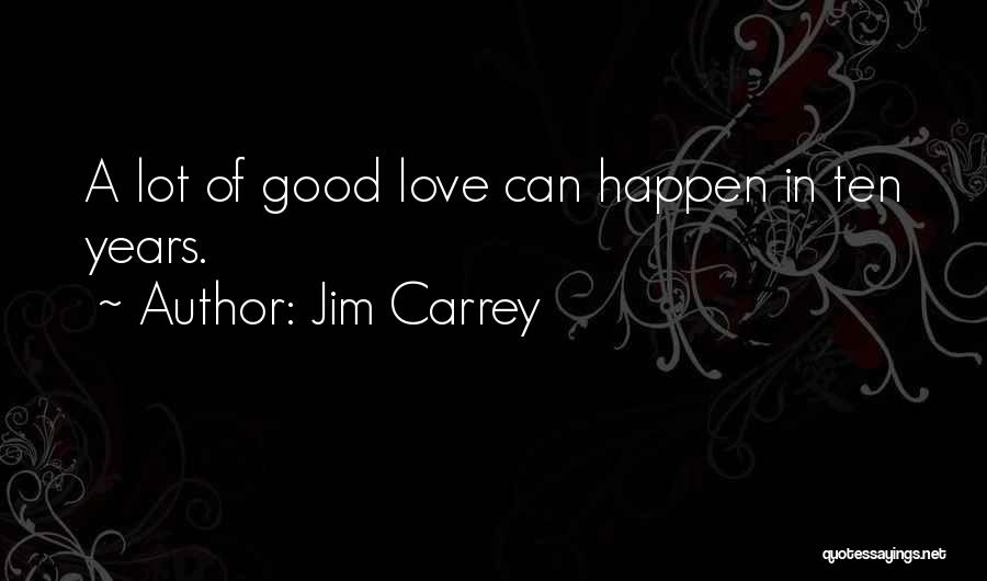 Jim Carrey Quotes: A Lot Of Good Love Can Happen In Ten Years.