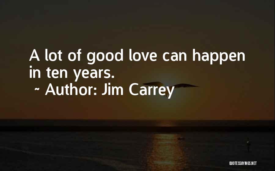 Jim Carrey Quotes: A Lot Of Good Love Can Happen In Ten Years.