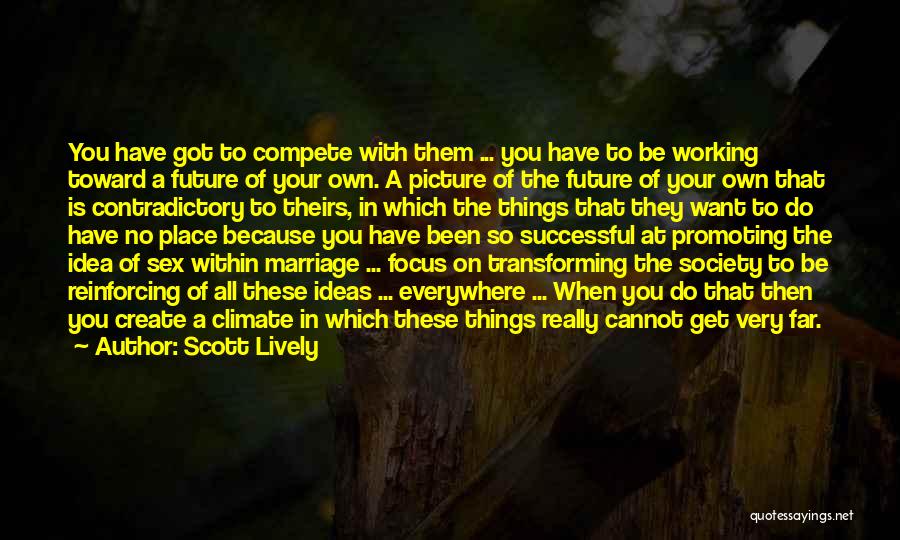 Scott Lively Quotes: You Have Got To Compete With Them ... You Have To Be Working Toward A Future Of Your Own. A