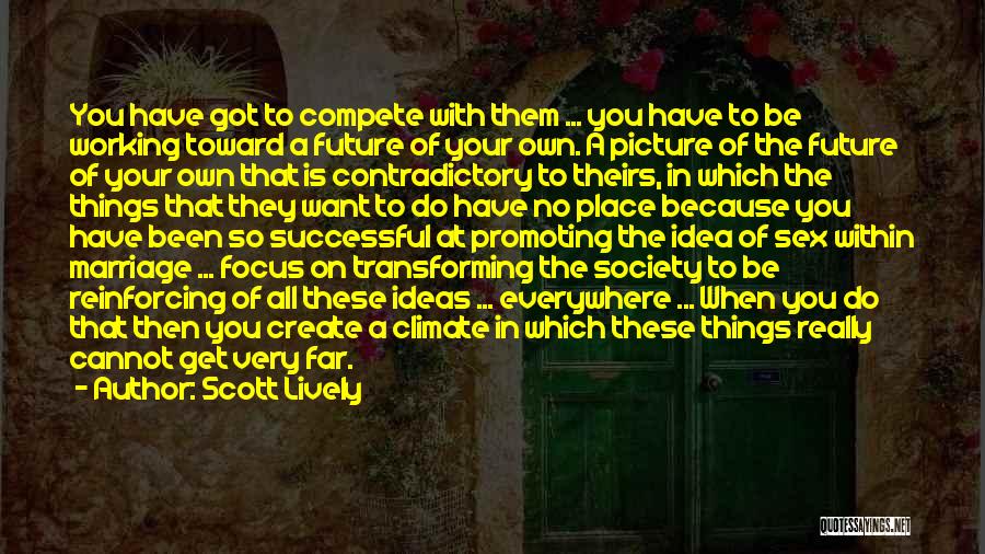 Scott Lively Quotes: You Have Got To Compete With Them ... You Have To Be Working Toward A Future Of Your Own. A