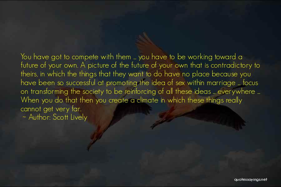 Scott Lively Quotes: You Have Got To Compete With Them ... You Have To Be Working Toward A Future Of Your Own. A
