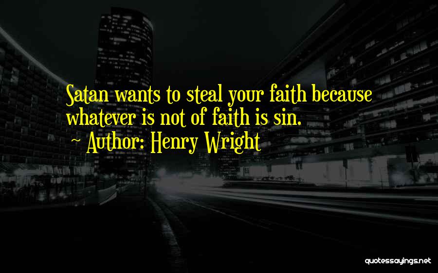 Henry Wright Quotes: Satan Wants To Steal Your Faith Because Whatever Is Not Of Faith Is Sin.