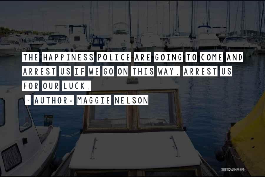 Maggie Nelson Quotes: The Happiness Police Are Going To Come And Arrest Us If We Go On This Way. Arrest Us For Our