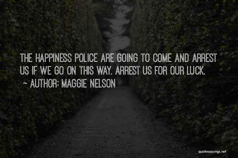 Maggie Nelson Quotes: The Happiness Police Are Going To Come And Arrest Us If We Go On This Way. Arrest Us For Our