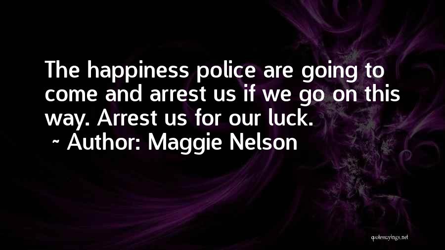 Maggie Nelson Quotes: The Happiness Police Are Going To Come And Arrest Us If We Go On This Way. Arrest Us For Our