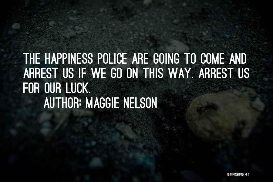 Maggie Nelson Quotes: The Happiness Police Are Going To Come And Arrest Us If We Go On This Way. Arrest Us For Our