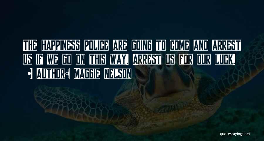 Maggie Nelson Quotes: The Happiness Police Are Going To Come And Arrest Us If We Go On This Way. Arrest Us For Our