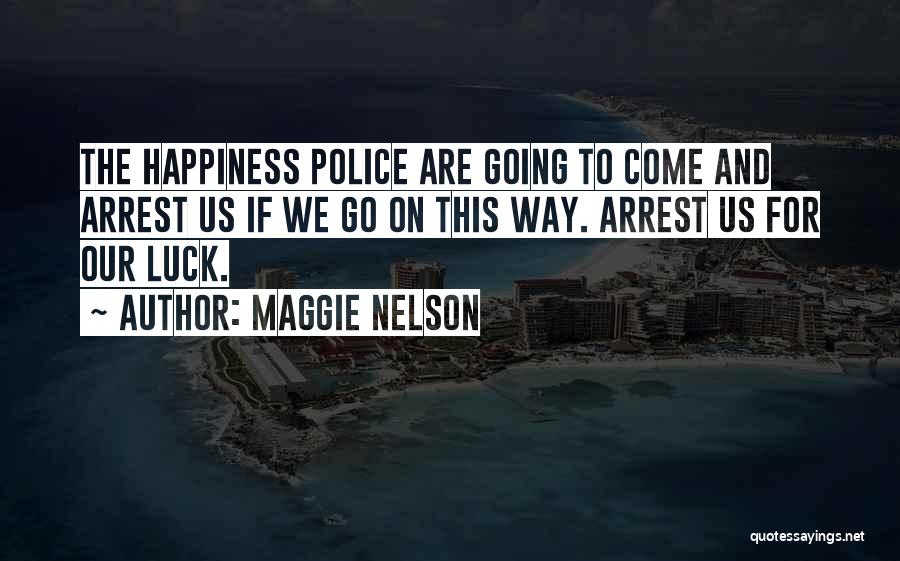 Maggie Nelson Quotes: The Happiness Police Are Going To Come And Arrest Us If We Go On This Way. Arrest Us For Our