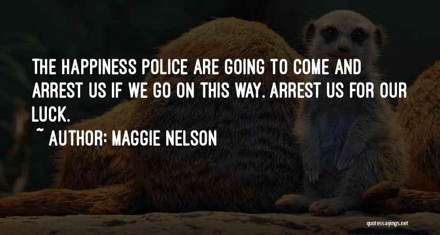 Maggie Nelson Quotes: The Happiness Police Are Going To Come And Arrest Us If We Go On This Way. Arrest Us For Our