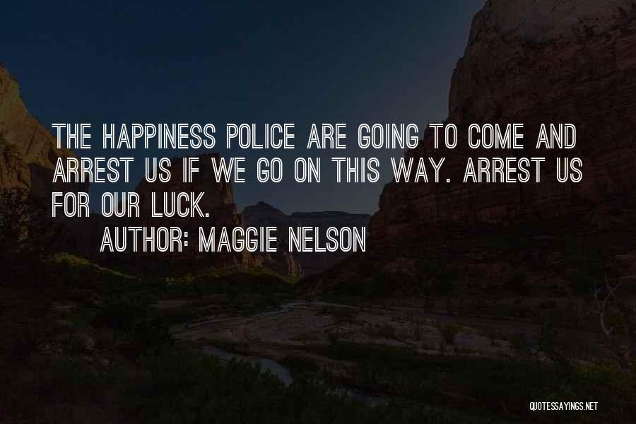 Maggie Nelson Quotes: The Happiness Police Are Going To Come And Arrest Us If We Go On This Way. Arrest Us For Our