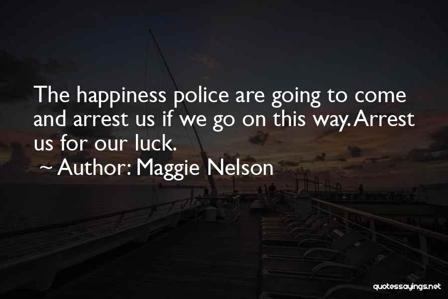Maggie Nelson Quotes: The Happiness Police Are Going To Come And Arrest Us If We Go On This Way. Arrest Us For Our