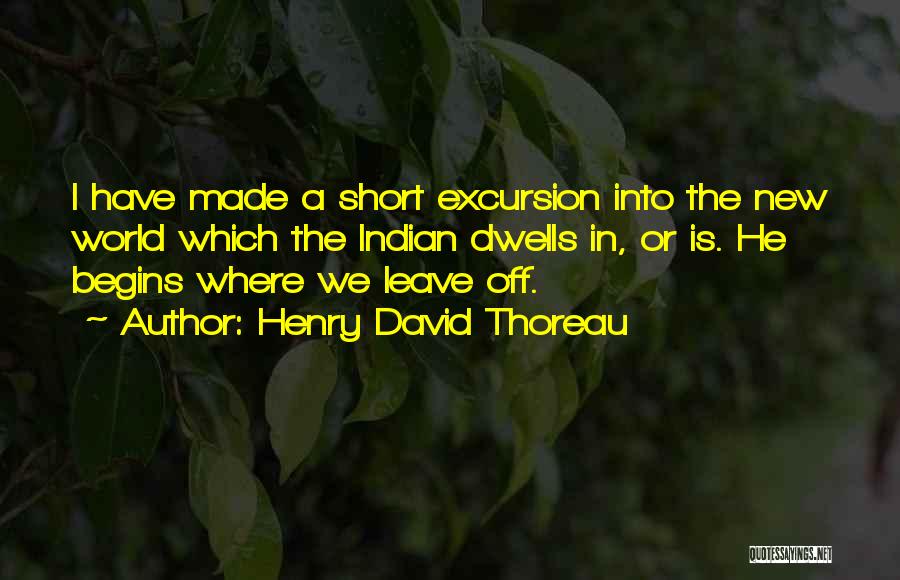 Henry David Thoreau Quotes: I Have Made A Short Excursion Into The New World Which The Indian Dwells In, Or Is. He Begins Where