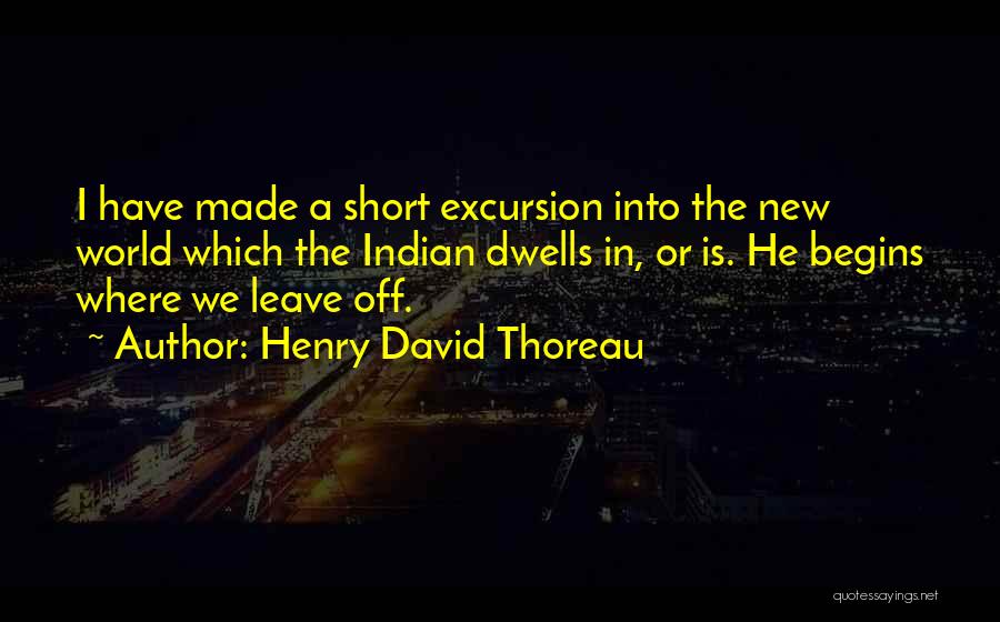 Henry David Thoreau Quotes: I Have Made A Short Excursion Into The New World Which The Indian Dwells In, Or Is. He Begins Where