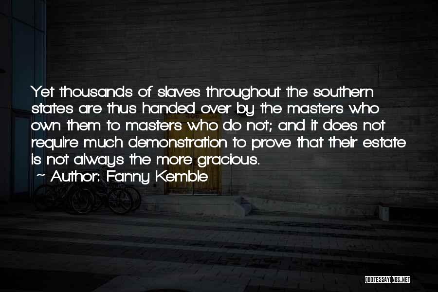 Fanny Kemble Quotes: Yet Thousands Of Slaves Throughout The Southern States Are Thus Handed Over By The Masters Who Own Them To Masters