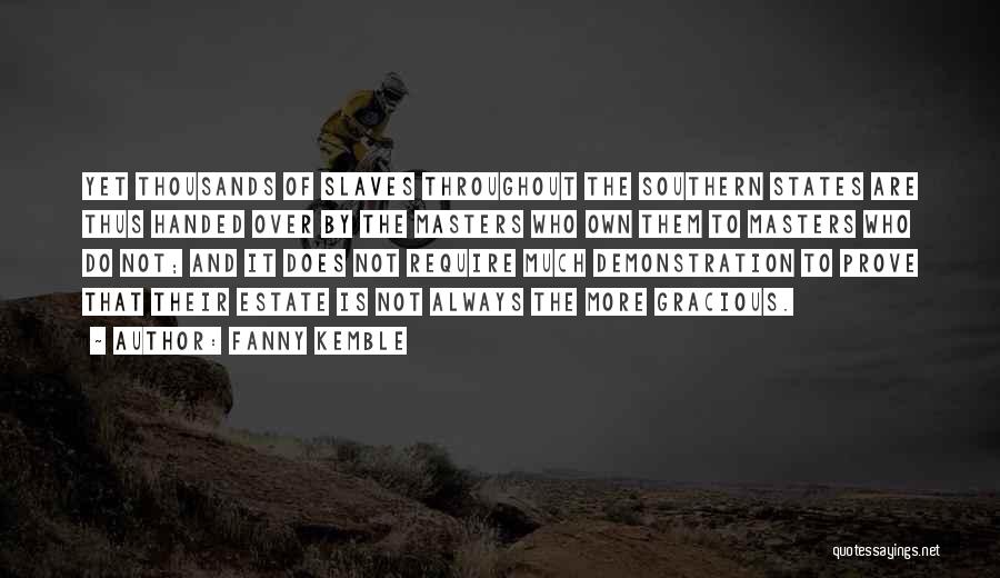 Fanny Kemble Quotes: Yet Thousands Of Slaves Throughout The Southern States Are Thus Handed Over By The Masters Who Own Them To Masters