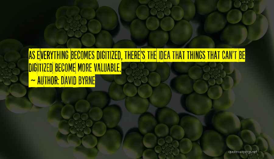 David Byrne Quotes: As Everything Becomes Digitized, There's The Idea That Things That Can't Be Digitized Become More Valuable.