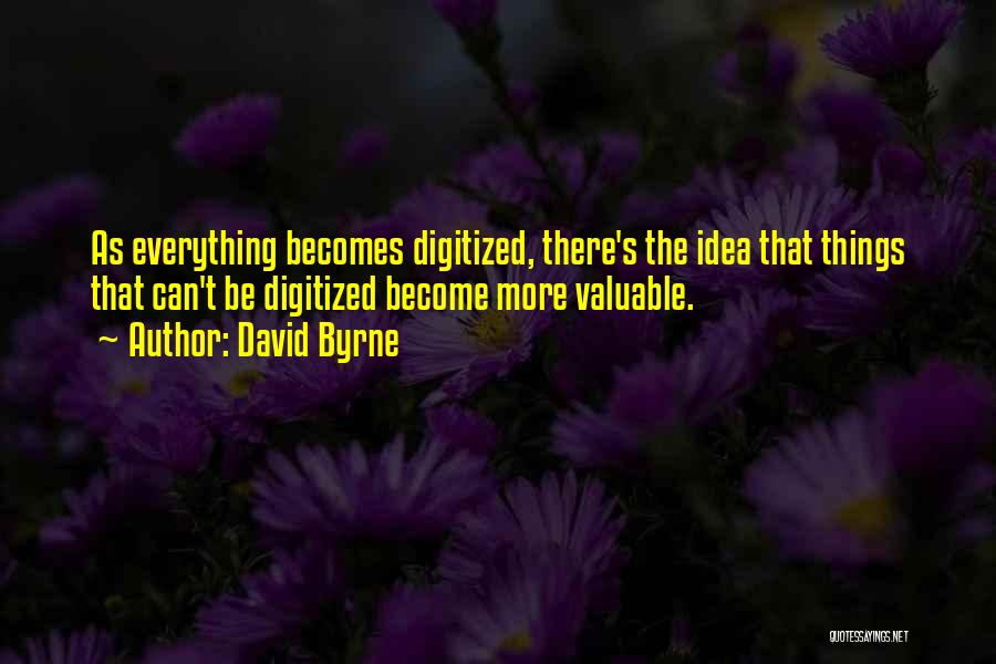 David Byrne Quotes: As Everything Becomes Digitized, There's The Idea That Things That Can't Be Digitized Become More Valuable.