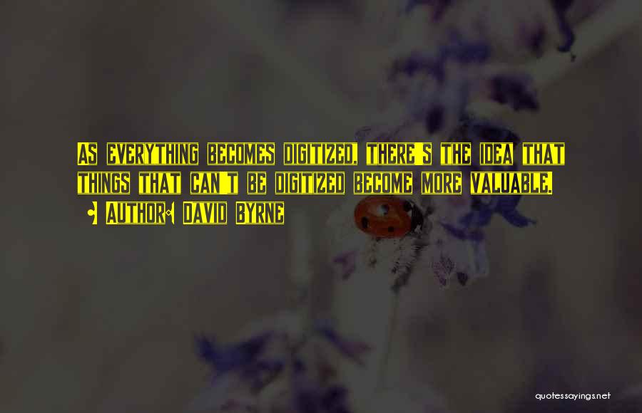 David Byrne Quotes: As Everything Becomes Digitized, There's The Idea That Things That Can't Be Digitized Become More Valuable.