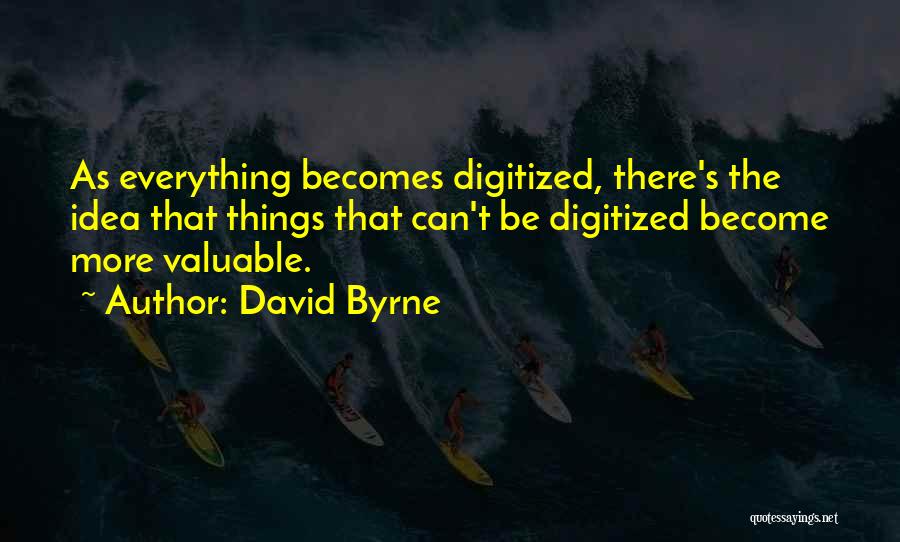 David Byrne Quotes: As Everything Becomes Digitized, There's The Idea That Things That Can't Be Digitized Become More Valuable.