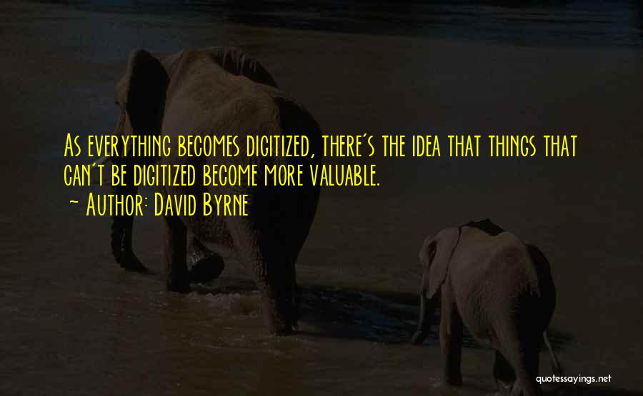 David Byrne Quotes: As Everything Becomes Digitized, There's The Idea That Things That Can't Be Digitized Become More Valuable.