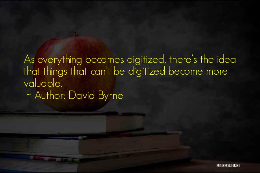 David Byrne Quotes: As Everything Becomes Digitized, There's The Idea That Things That Can't Be Digitized Become More Valuable.