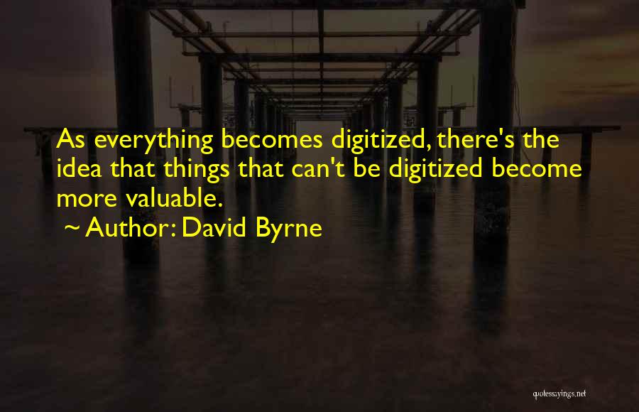 David Byrne Quotes: As Everything Becomes Digitized, There's The Idea That Things That Can't Be Digitized Become More Valuable.