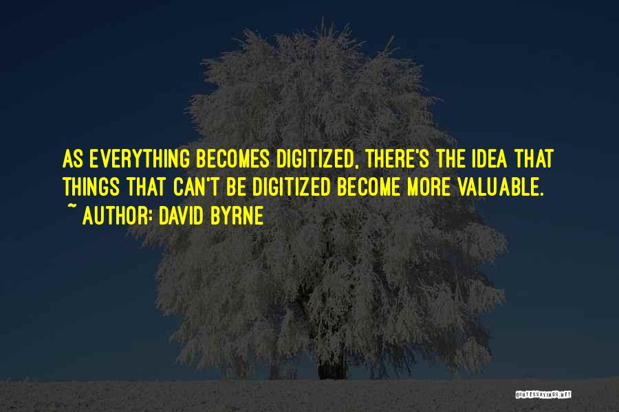 David Byrne Quotes: As Everything Becomes Digitized, There's The Idea That Things That Can't Be Digitized Become More Valuable.