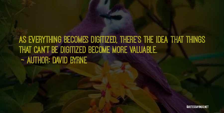 David Byrne Quotes: As Everything Becomes Digitized, There's The Idea That Things That Can't Be Digitized Become More Valuable.