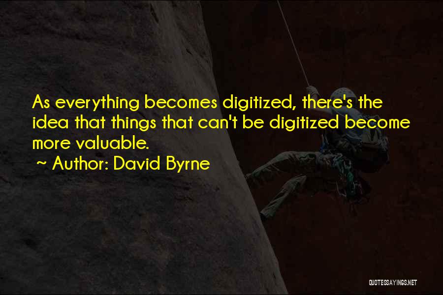 David Byrne Quotes: As Everything Becomes Digitized, There's The Idea That Things That Can't Be Digitized Become More Valuable.