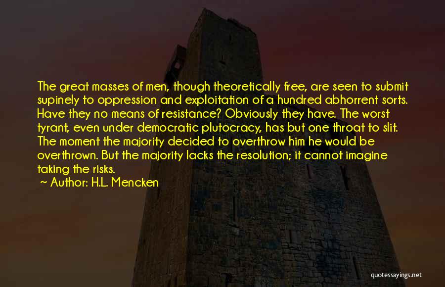 H.L. Mencken Quotes: The Great Masses Of Men, Though Theoretically Free, Are Seen To Submit Supinely To Oppression And Exploitation Of A Hundred