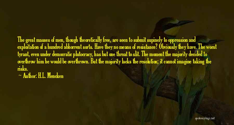 H.L. Mencken Quotes: The Great Masses Of Men, Though Theoretically Free, Are Seen To Submit Supinely To Oppression And Exploitation Of A Hundred