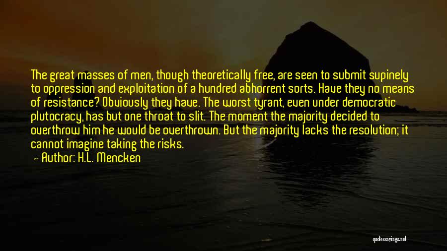 H.L. Mencken Quotes: The Great Masses Of Men, Though Theoretically Free, Are Seen To Submit Supinely To Oppression And Exploitation Of A Hundred