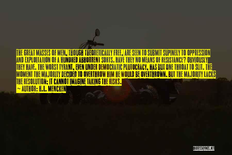 H.L. Mencken Quotes: The Great Masses Of Men, Though Theoretically Free, Are Seen To Submit Supinely To Oppression And Exploitation Of A Hundred